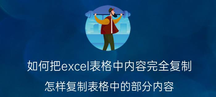 如何把excel表格中内容完全复制 怎样复制表格中的部分内容？